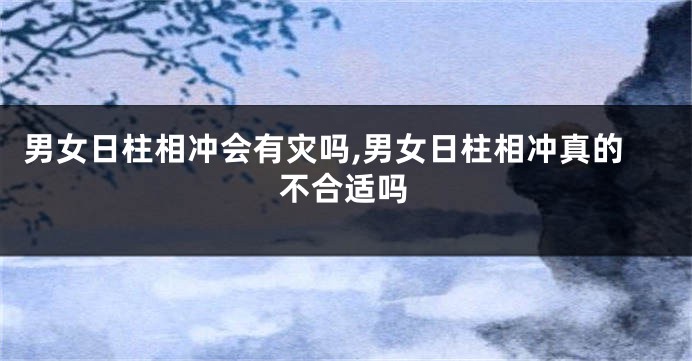 男女日柱相冲会有灾吗,男女日柱相冲真的不合适吗