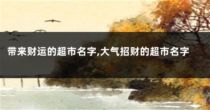 带来财运的超市名字,大气招财的超市名字
