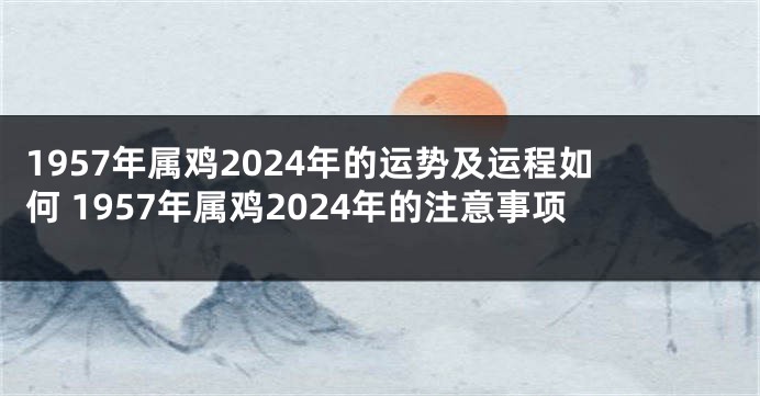 1957年属鸡2024年的运势及运程如何 1957年属鸡2024年的注意事项
