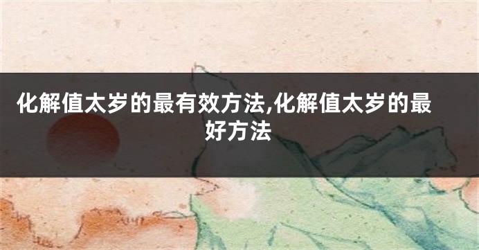 化解值太岁的最有效方法,化解值太岁的最好方法