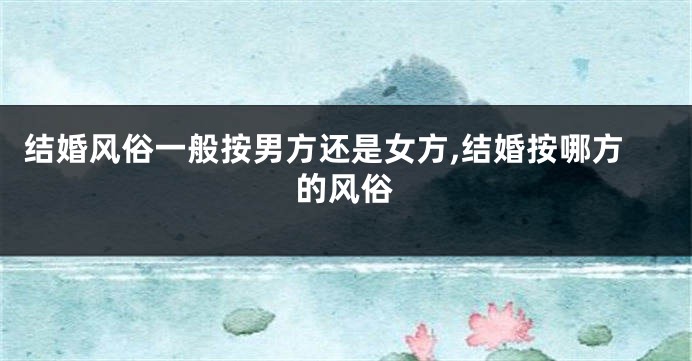 结婚风俗一般按男方还是女方,结婚按哪方的风俗