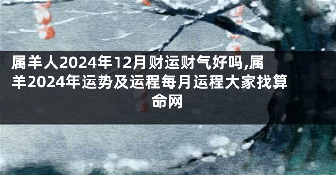 属羊人2024年12月财运财气好吗,属羊2024年运势及运程每月运程大家找算命网