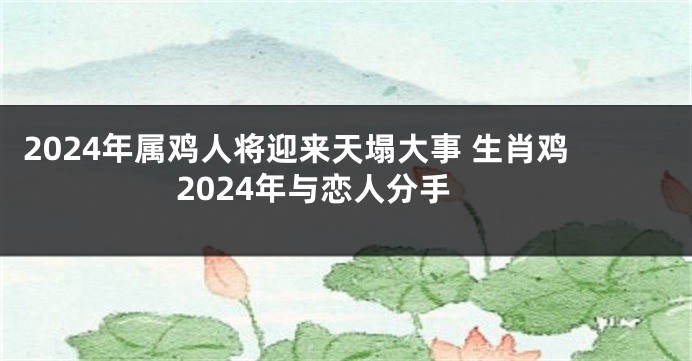 2024年属鸡人将迎来天塌大事 生肖鸡2024年与恋人分手