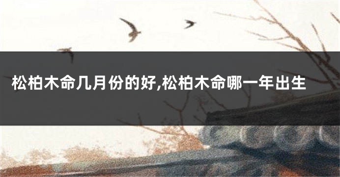 松柏木命几月份的好,松柏木命哪一年出生