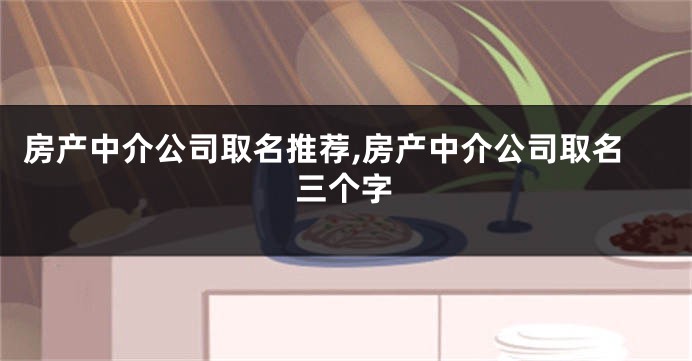 房产中介公司取名推荐,房产中介公司取名三个字