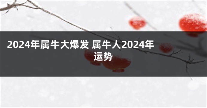 2024年属牛大爆发 属牛人2024年运势
