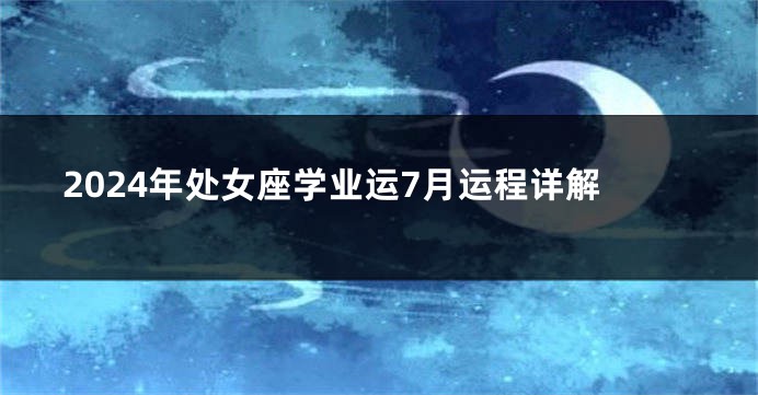 2024年处女座学业运7月运程详解