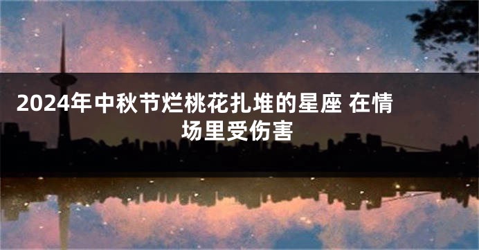 2024年中秋节烂桃花扎堆的星座 在情场里受伤害