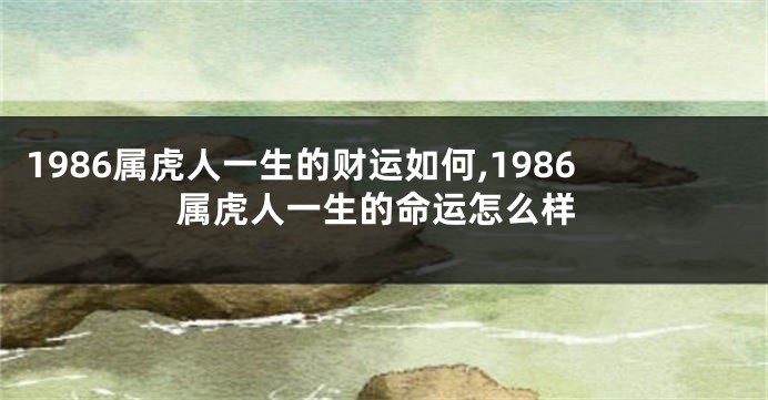 1986属虎人一生的财运如何,1986属虎人一生的命运怎么样