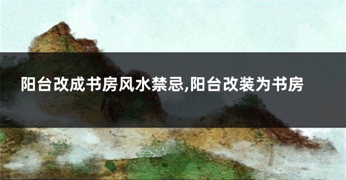 阳台改成书房风水禁忌,阳台改装为书房