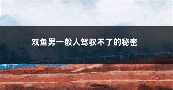 双鱼男一般人驾驭不了的秘密