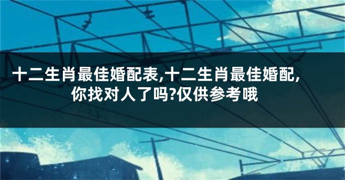 十二生肖最佳婚配表,十二生肖最佳婚配,你找对人了吗?仅供参考哦