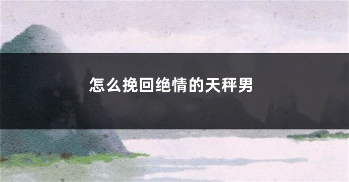 怎么挽回绝情的天秤男