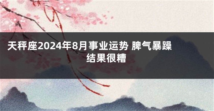 天秤座2024年8月事业运势 脾气暴躁结果很糟
