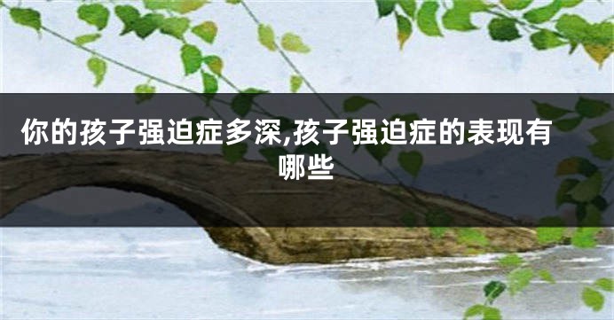 你的孩子强迫症多深,孩子强迫症的表现有哪些