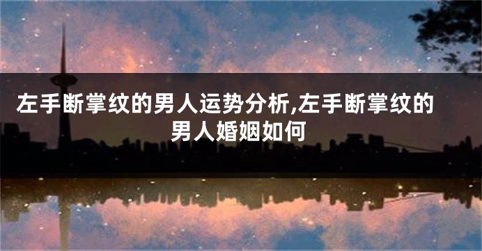 左手断掌纹的男人运势分析,左手断掌纹的男人婚姻如何