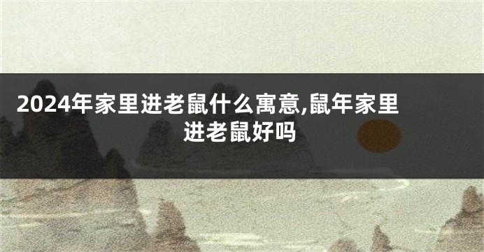 2024年家里进老鼠什么寓意,鼠年家里进老鼠好吗