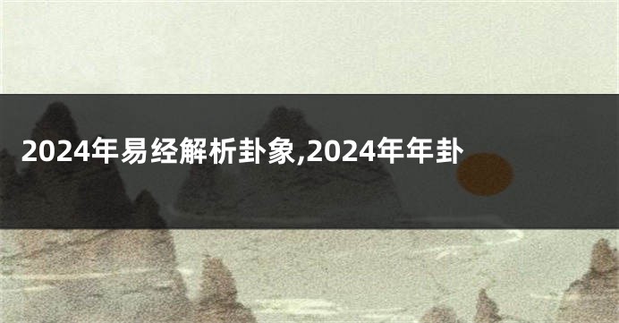 2024年易经解析卦象,2024年年卦