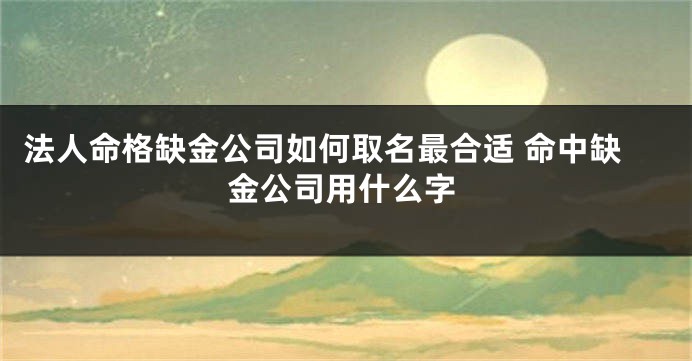 法人命格缺金公司如何取名最合适 命中缺金公司用什么字
