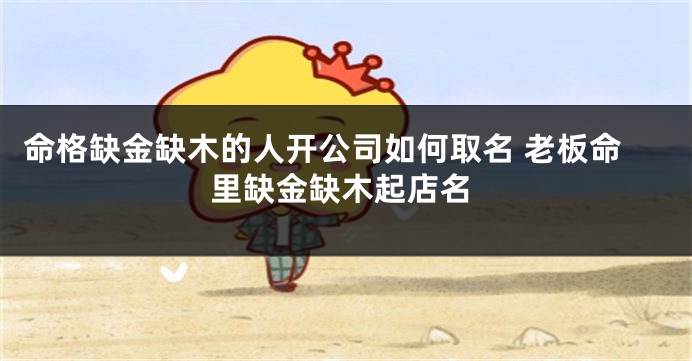 命格缺金缺木的人开公司如何取名 老板命里缺金缺木起店名