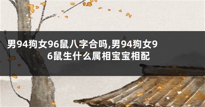 男94狗女96鼠八字合吗,男94狗女96鼠生什么属相宝宝相配