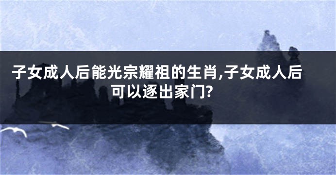子女成人后能光宗耀祖的生肖,子女成人后可以逐出家门?