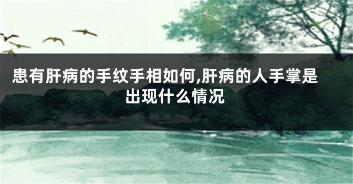 患有肝病的手纹手相如何,肝病的人手掌是出现什么情况