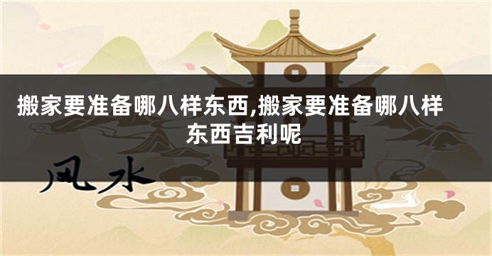 搬家要准备哪八样东西,搬家要准备哪八样东西吉利呢