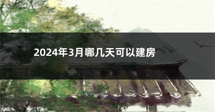 2024年3月哪几天可以建房