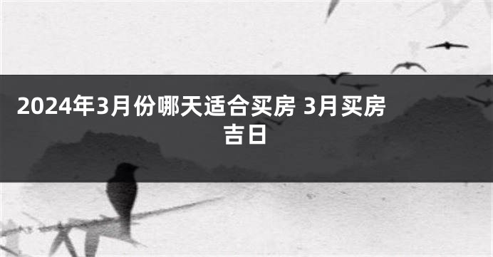 2024年3月份哪天适合买房 3月买房吉日