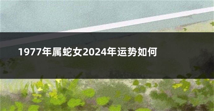 1977年属蛇女2024年运势如何