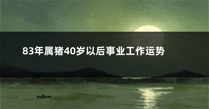 83年属猪40岁以后事业工作运势