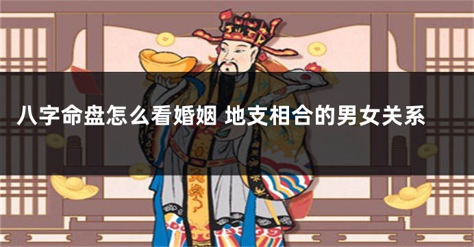 八字命盘怎么看婚姻 地支相合的男女关系