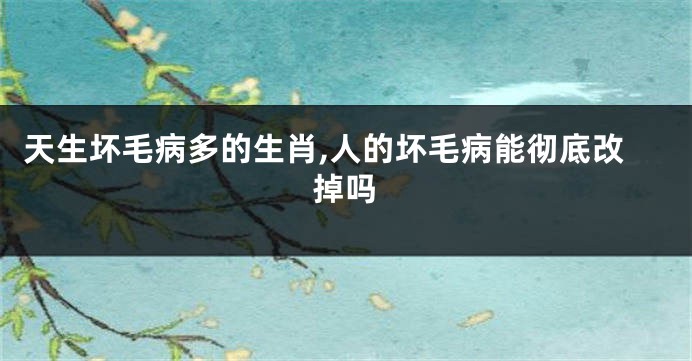 天生坏毛病多的生肖,人的坏毛病能彻底改掉吗