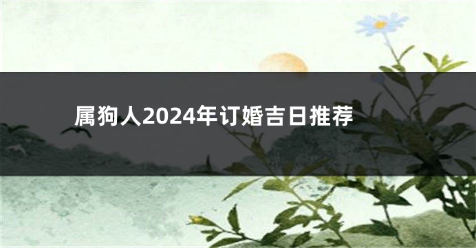 属狗人2024年订婚吉日推荐