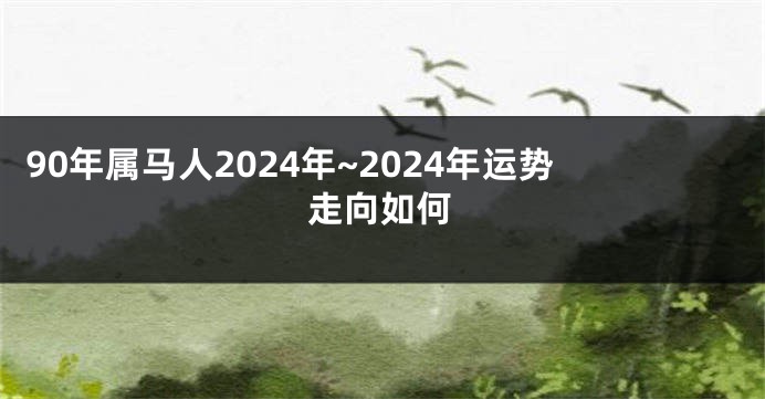 90年属马人2024年~2024年运势走向如何