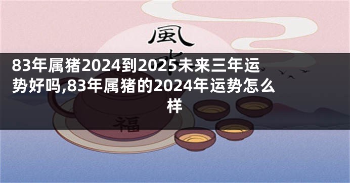 83年属猪2024到2025未来三年运势好吗,83年属猪的2024年运势怎么样