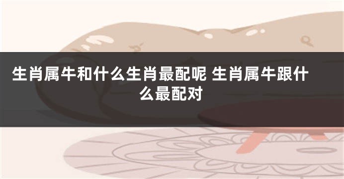 生肖属牛和什么生肖最配呢 生肖属牛跟什么最配对