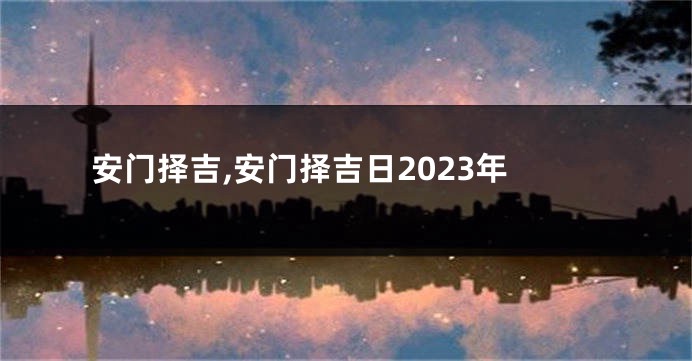 安门择吉,安门择吉日2023年