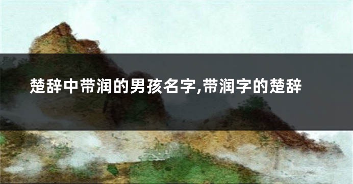 楚辞中带润的男孩名字,带润字的楚辞