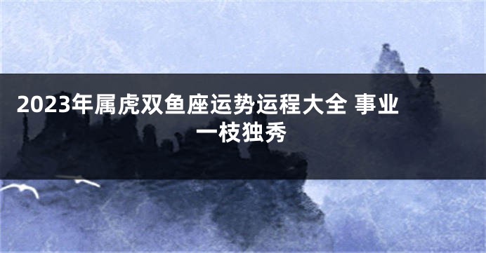 2023年属虎双鱼座运势运程大全 事业一枝独秀