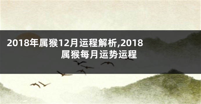 2018年属猴12月运程解析,2018属猴每月运势运程