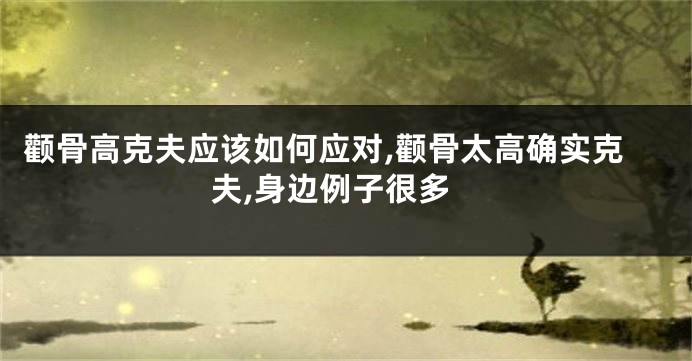 颧骨高克夫应该如何应对,颧骨太高确实克夫,身边例子很多