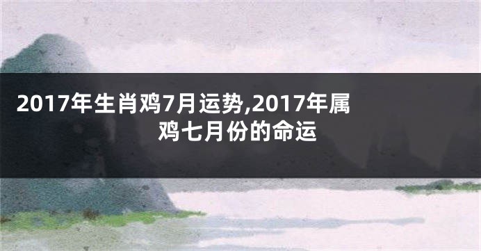 2017年生肖鸡7月运势,2017年属鸡七月份的命运