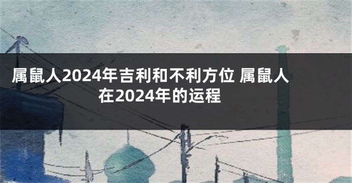 属鼠人2024年吉利和不利方位 属鼠人在2024年的运程
