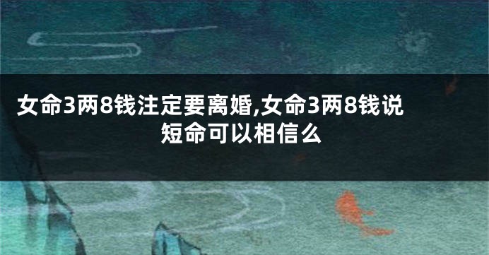 女命3两8钱注定要离婚,女命3两8钱说短命可以相信么