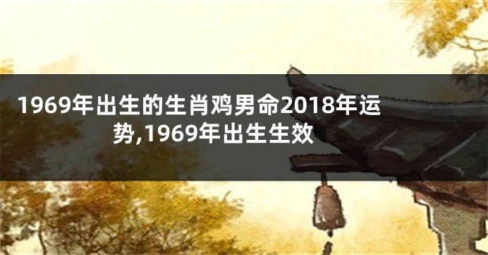 1969年出生的生肖鸡男命2018年运势,1969年出生生效
