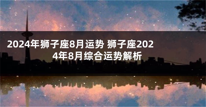 2024年狮子座8月运势 狮子座2024年8月综合运势解析