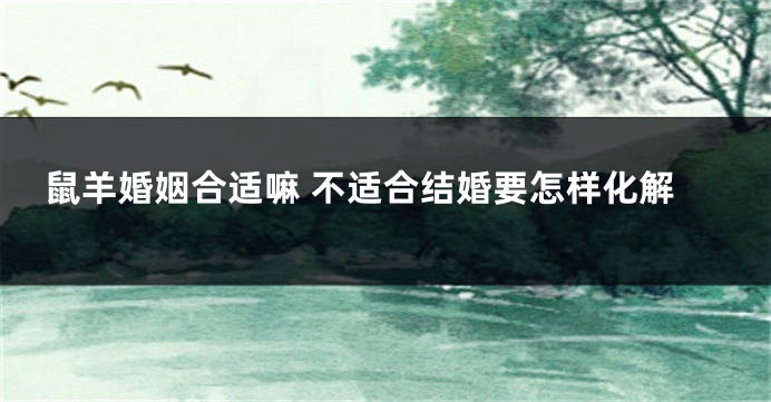 鼠羊婚姻合适嘛 不适合结婚要怎样化解