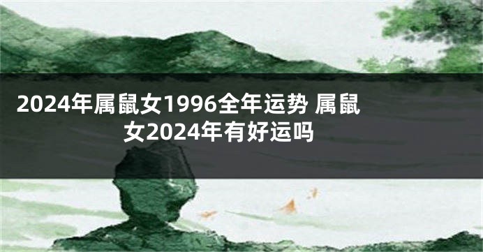 2024年属鼠女1996全年运势 属鼠女2024年有好运吗